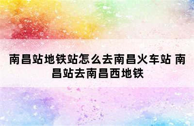 南昌站地铁站怎么去南昌火车站 南昌站去南昌西地铁